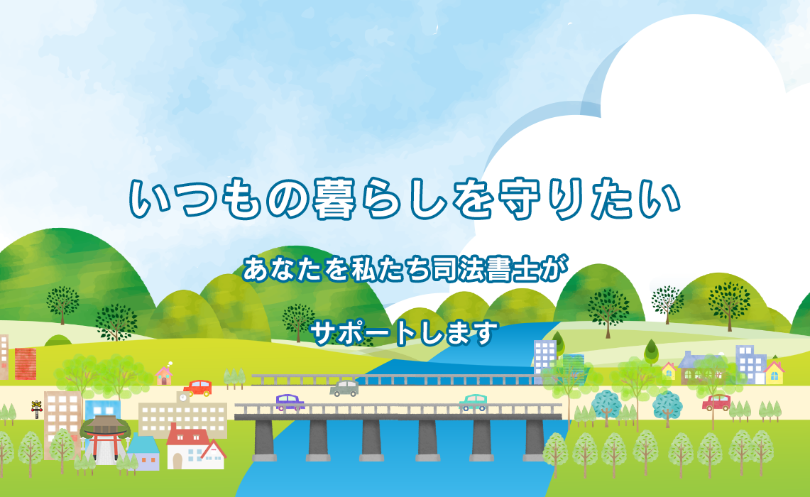 いつもの暮らしを守りたい。あなたを私たち司法書士がサポートします。